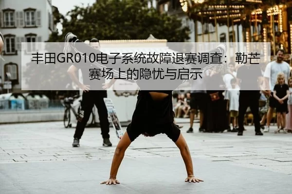 丰田GR010电子系统故障退赛调查：勒芒赛场上的隐忧与启示