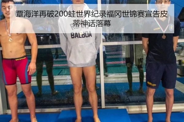 覃海洋再破200蛙世界纪录福冈世锦赛宣告皮蒂神话落幕
